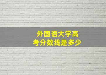 外国语大学高考分数线是多少