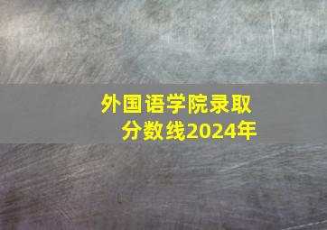 外国语学院录取分数线2024年