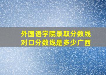 外国语学院录取分数线对口分数线是多少广西