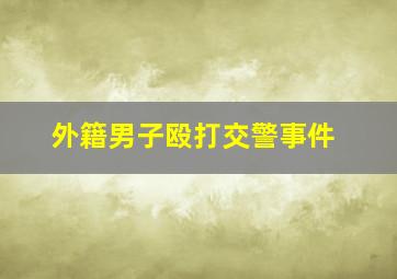 外籍男子殴打交警事件