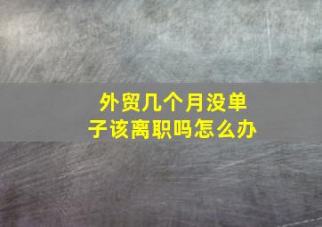 外贸几个月没单子该离职吗怎么办