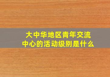 大中华地区青年交流中心的活动级别是什么