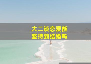 大二谈恋爱能坚持到结婚吗