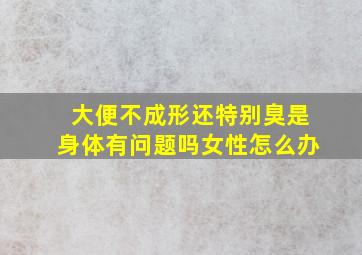 大便不成形还特别臭是身体有问题吗女性怎么办