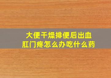 大便干燥排便后出血肛门疼怎么办吃什么药