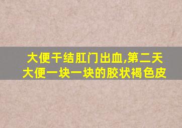 大便干结肛门出血,第二天大便一块一块的胶状褐色皮