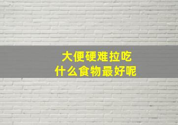 大便硬难拉吃什么食物最好呢