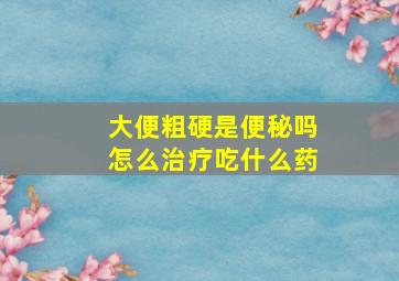 大便粗硬是便秘吗怎么治疗吃什么药