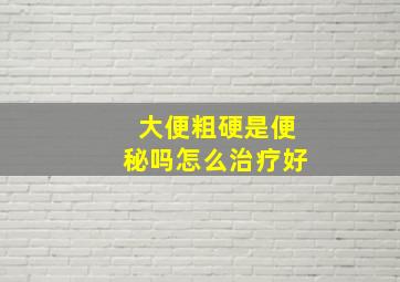 大便粗硬是便秘吗怎么治疗好