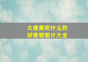 大便黑吃什么药好使呢图片大全