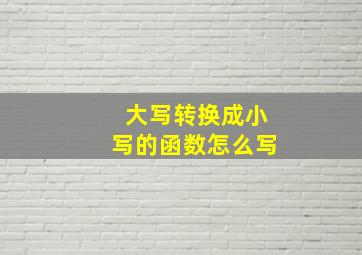 大写转换成小写的函数怎么写