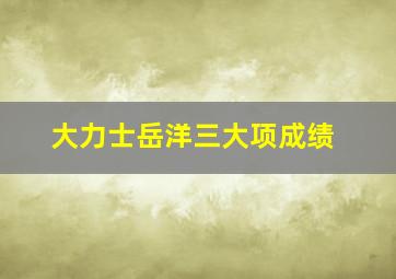 大力士岳洋三大项成绩