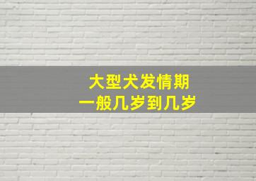 大型犬发情期一般几岁到几岁