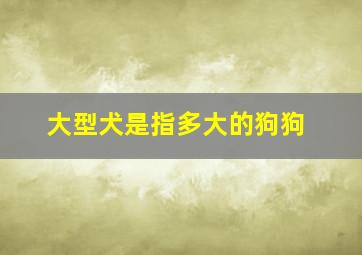 大型犬是指多大的狗狗