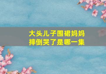 大头儿子围裙妈妈摔倒哭了是哪一集