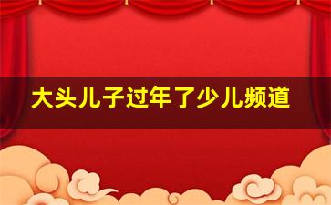 大头儿子过年了少儿频道