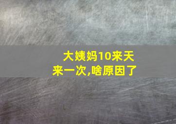 大姨妈10来天来一次,啥原因了