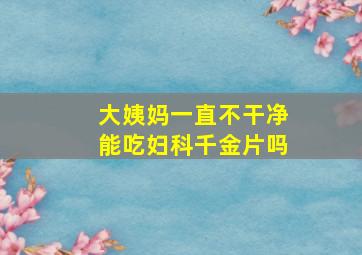 大姨妈一直不干净能吃妇科千金片吗