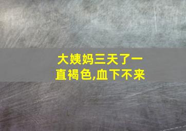 大姨妈三天了一直褐色,血下不来