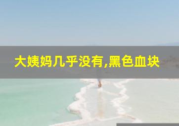 大姨妈几乎没有,黑色血块