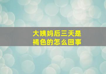 大姨妈后三天是褐色的怎么回事