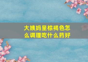 大姨妈呈棕褐色怎么调理吃什么药好