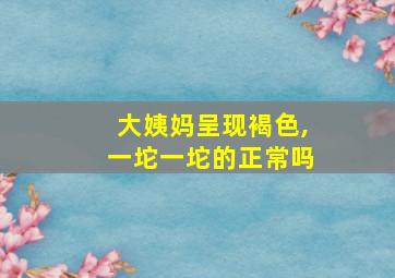 大姨妈呈现褐色,一坨一坨的正常吗