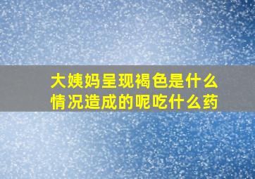 大姨妈呈现褐色是什么情况造成的呢吃什么药