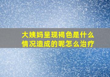 大姨妈呈现褐色是什么情况造成的呢怎么治疗