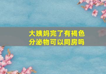 大姨妈完了有褐色分泌物可以同房吗