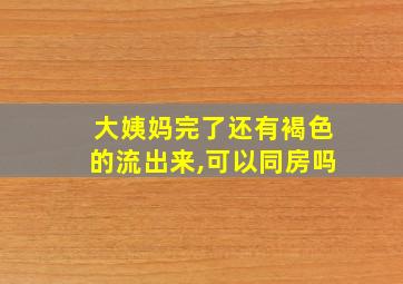 大姨妈完了还有褐色的流出来,可以同房吗