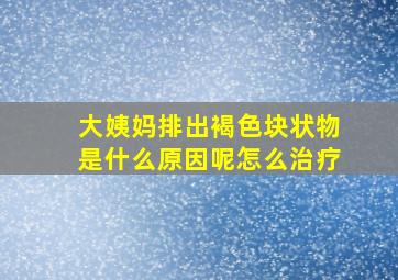 大姨妈排出褐色块状物是什么原因呢怎么治疗