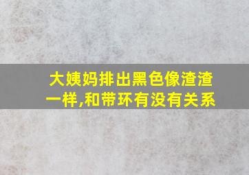 大姨妈排出黑色像渣渣一样,和带环有没有关系