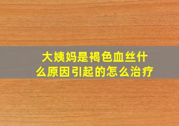 大姨妈是褐色血丝什么原因引起的怎么治疗