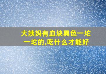 大姨妈有血块黑色一坨一坨的,吃什么才能好