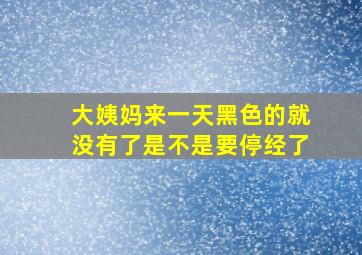 大姨妈来一天黑色的就没有了是不是要停经了