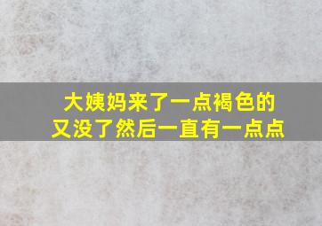 大姨妈来了一点褐色的又没了然后一直有一点点