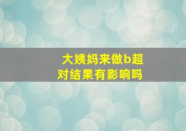 大姨妈来做b超对结果有影响吗