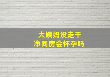 大姨妈没走干净同房会怀孕吗