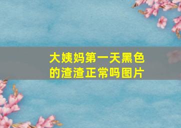 大姨妈第一天黑色的渣渣正常吗图片