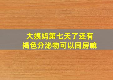 大姨妈第七天了还有褐色分泌物可以同房嘛