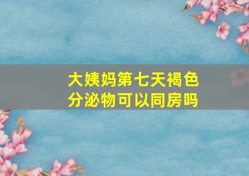 大姨妈第七天褐色分泌物可以同房吗