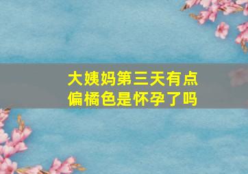 大姨妈第三天有点偏橘色是怀孕了吗