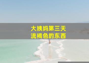 大姨妈第三天流褐色的东西