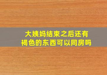 大姨妈结束之后还有褐色的东西可以同房吗