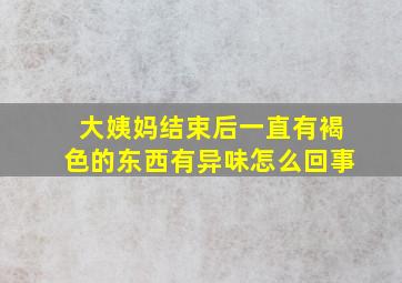 大姨妈结束后一直有褐色的东西有异味怎么回事