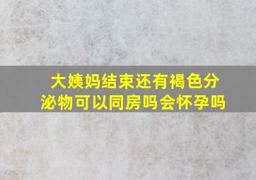 大姨妈结束还有褐色分泌物可以同房吗会怀孕吗