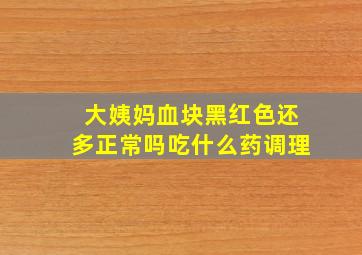 大姨妈血块黑红色还多正常吗吃什么药调理