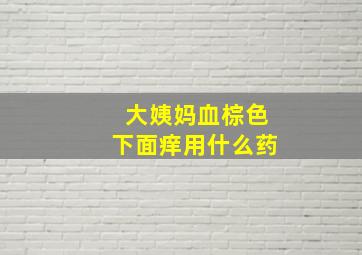 大姨妈血棕色下面痒用什么药