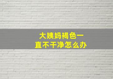 大姨妈褐色一直不干净怎么办